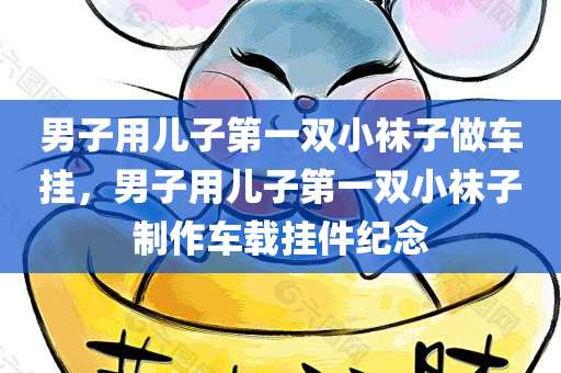 男子用儿子第一双小袜子做车挂，男子用儿子第一双小袜子制作车载挂件纪念，男子用儿子第一双小袜子制作车载挂件以作纪念