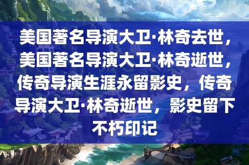 美国著名导演大卫·林奇去世，美国著名导演大卫·林奇逝世，传奇导演生涯永留影史，传奇导演大卫·林奇逝世，影史留下不朽印记