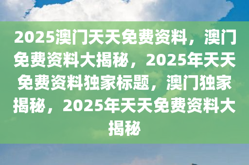 2025澳门天天免费资料，澳门免费资料大揭秘，2025年天天免费资料独家标题，澳门独家揭秘，2025年天天免费资料大揭秘