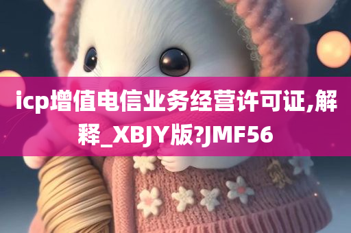 icp增值电信业务经营许可证,解释_XBJY版?JMF56