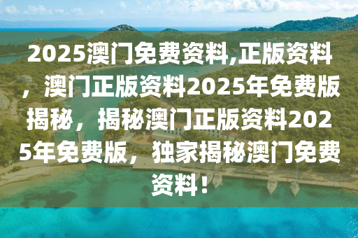 2025澳门免费资料,正版资料，澳门正版资料2025年免费版揭秘，揭秘澳门正版资料2025年免费版，独家揭秘澳门免费资料！