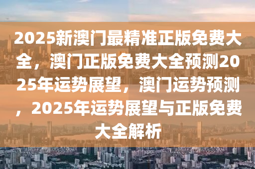 2025新澳门最精准正版免费大全,澳门正版免费大全预测2025年运势展望,澳门运势预测,2025年运势展望与正版免费大全解析