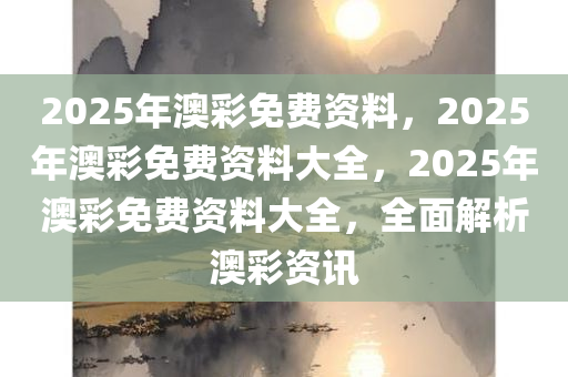 2025年澳彩免费资料，2025年澳彩免费资料大全，2025年澳彩免费资料大全，全面解析澳彩资讯