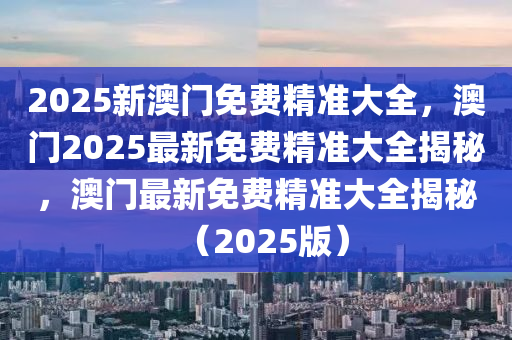 2025新澳门免费精准大全，澳门2025最新免费精准大全揭秘