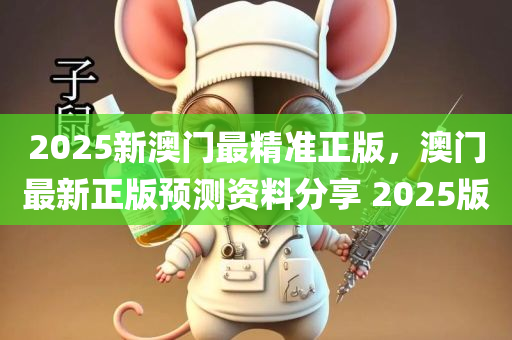 2025新澳门最精准正版，澳门最新正版预测资料分享 2025版