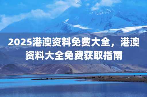 2025港澳资料免费大全，港澳资料大全免费获取指南