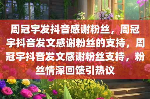 周冠宇发抖音感谢粉丝，周冠宇抖音发文感谢粉丝的支持，周冠宇抖音发文感谢粉丝支持，粉丝情深回馈引热议