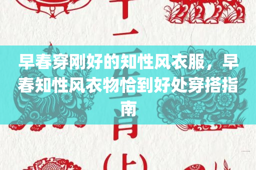 早春穿刚好的知性风衣服，早春知性风衣物恰到好处穿搭指南