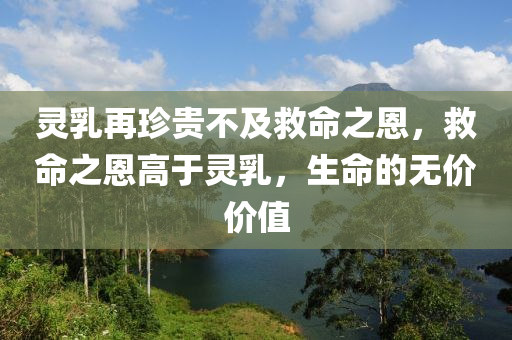 灵乳再珍贵不及救命之恩，救命之恩高于灵乳，生命的无价价值