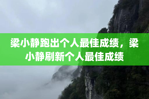 梁小静跑出个人最佳成绩，梁小静刷新个人最佳成绩