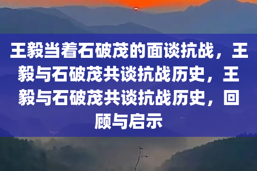 王毅当着石破茂的面谈抗战，王毅与石破茂共谈抗战历史，王毅与石破茂共谈抗战历史，回顾与启示