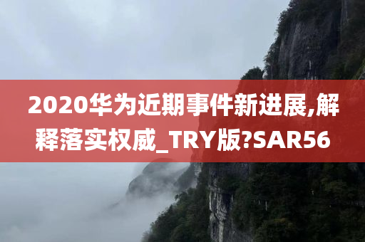 2020华为近期事件新进展,解释落实权威_TRY版?SAR56今晚必出三肖2025_2025新澳门精准免费提供·精确判断