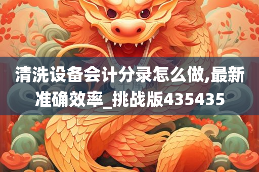 清洗设备会计分录怎么做,最新准确效率_挑战版435435今晚必出三肖2025_2025新澳门精准免费提供·精确判断