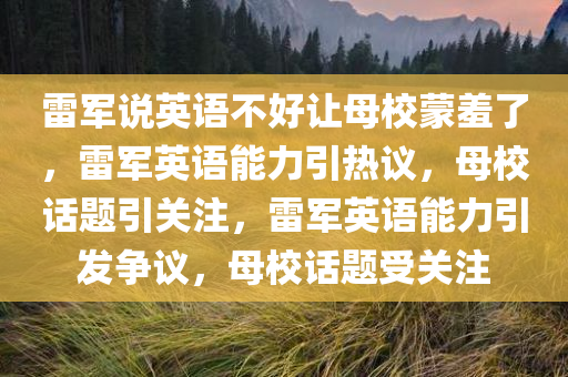 雷军说英语不好让母校蒙羞了，雷军英语能力引热议，母校话题引关注，雷军英语能力引发争议，母校话题受关注