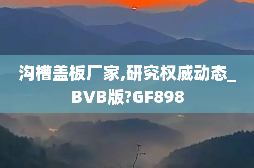 沟槽盖板厂家,研究权威动态_BVB版?GF898