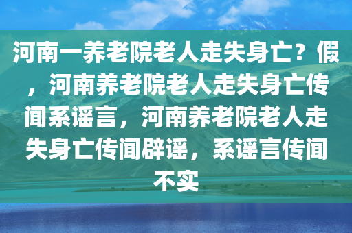 河南一养老院老人走失身亡？假，河南养老院老人走失身亡传闻系谣言，河南养老院老人走失身亡传闻辟谣，系谣言传闻不实