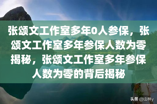 张颂文工作室多年0人参保，张颂文工作室多年参保人数为零揭秘，张颂文工作室多年参保人数为零的背后揭秘