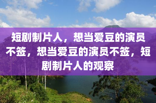 短剧制片人，想当爱豆的演员不签，想当爱豆的演员不签，短剧制片人的观察