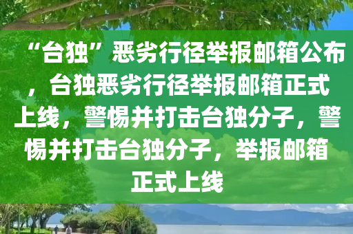 “台独”恶劣行径举报邮箱公布，台独恶劣行径举报邮箱正式上线，警惕并打击台独分子，警惕并打击台独分子，举报邮箱正式上线