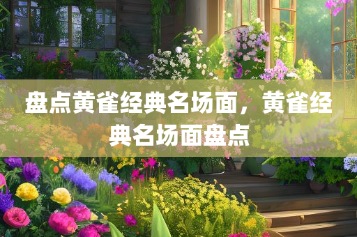 盘点黄雀经典名场面，黄雀经典名场面盘点，黄雀经典名场面回顾，精彩瞬间大盘点