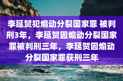李延贺犯煽动分裂国家罪 被判刑3年，李延贺因煽动分裂国家罪被判刑三年，李延贺因煽动分裂国家罪获刑三年
