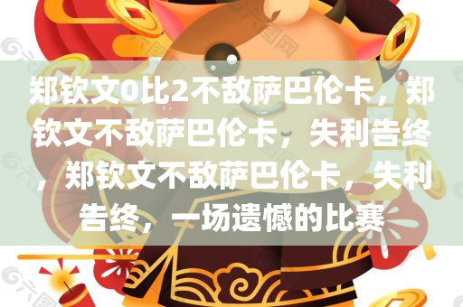 郑钦文0比2不敌萨巴伦卡，郑钦文不敌萨巴伦卡，失利告终，郑钦文不敌萨巴伦卡，失利告终，一场遗憾的比赛