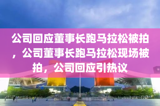公司回应董事长跑马拉松被拍，公司董事长跑马拉松现场被拍，公司回应引热议