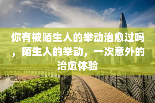 你有被陌生人的举动治愈过吗，陌生人的举动，一次意外的治愈体验