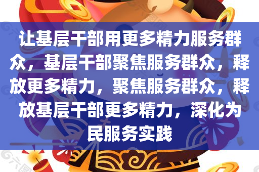 让基层干部用更多精力服务群众，基层干部聚焦服务群众，释放更多精力，聚焦服务群众，释放基层干部更多精力，深化为民服务实践