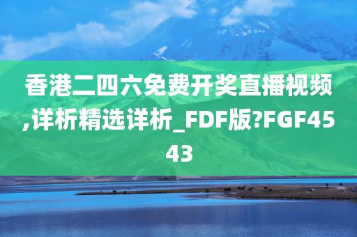 香港二四六免费开奖直播视频,详析精选详析_FDF版?FGF4543