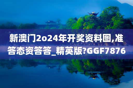 新澳门2o24年开奖资料图,准答态资答答_精英版?GGF7876