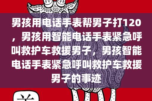 男孩用电话手表帮男子打120，男孩用智能电话手表紧急呼叫救护车救援男子，男孩智能电话手表紧急呼叫救护车救援男子的事迹