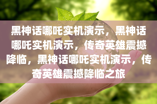 黑神话哪吒实机演示，黑神话哪吒实机演示，传奇英雄震撼降临，黑神话哪吒实机演示，传奇英雄震撼降临之旅