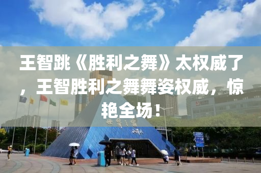 王智跳《胜利之舞》太权威了，王智胜利之舞舞姿权威，惊艳全场！