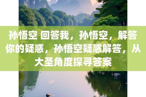 孙悟空 回答我，孙悟空，解答你的疑惑，孙悟空疑惑解答，从大圣角度探寻答案