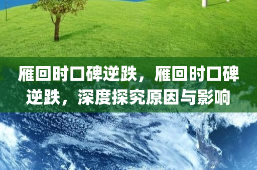 雁回时口碑逆跌，雁回时口碑逆跌，深度探究原因与影响