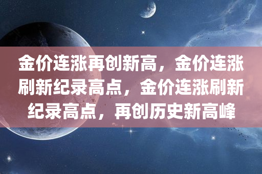 金价连涨再创新高，金价连涨刷新纪录高点，金价连涨刷新纪录高点，再创历史新高峰