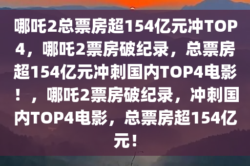 哪吒2总票房超154亿元冲TOP4，哪吒2票房破纪录，总票房超154亿元冲刺国内TOP4电影！，哪吒2票房破纪录，冲刺国内TOP4电影，总票房超154亿元！