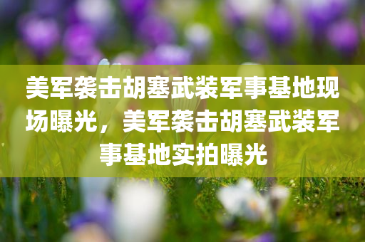 美军袭击胡塞武装军事基地现场曝光，美军袭击胡塞武装军事基地实拍曝光