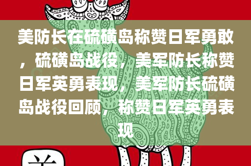 美防长在硫磺岛称赞日军勇敢，硫磺岛战役，美军防长称赞日军英勇表现，美军防长硫磺岛战役回顾，称赞日军英勇表现