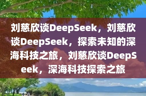 刘慈欣谈DeepSeek，刘慈欣谈DeepSeek，探索未知的深海科技之旅，刘慈欣谈DeepSeek，深海科技探索之旅