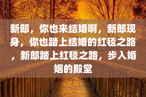 新郎，你也来结婚啊，新郎现身，你也踏上结婚的红毯之路，新郎踏上红毯之路，步入婚姻的殿堂
