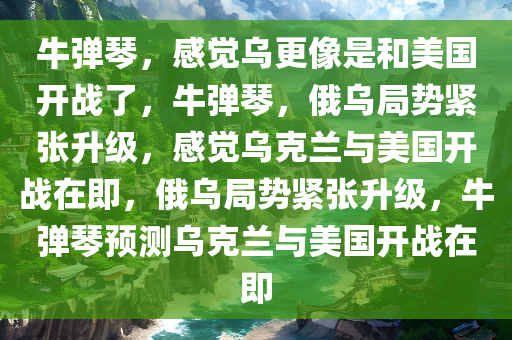 牛弹琴，感觉乌更像是和美国开战了，牛弹琴，俄乌局势紧张升级，感觉乌克兰与美国开战在即，俄乌局势紧张升级，牛弹琴预测乌克兰与美国开战在即