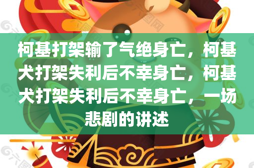 柯基打架输了气绝身亡，柯基犬打架失利后不幸身亡，柯基犬打架失利后不幸身亡，一场悲剧的讲述
