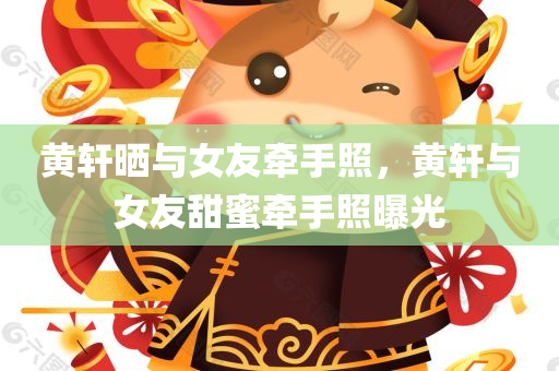 黄轩晒与女友牵手照，黄轩与女友甜蜜牵手照曝光，黄轩与女友甜蜜牵手照曝光，爱情中的幸福瞬间