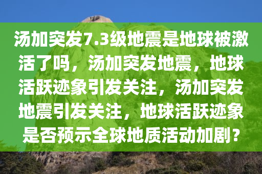 汤加突发7.3级地震是地球被激活了吗，汤加突发地震，地球活跃迹象引发关注，汤加突发地震引发关注，地球活跃迹象是否预示全球地质活动加剧？