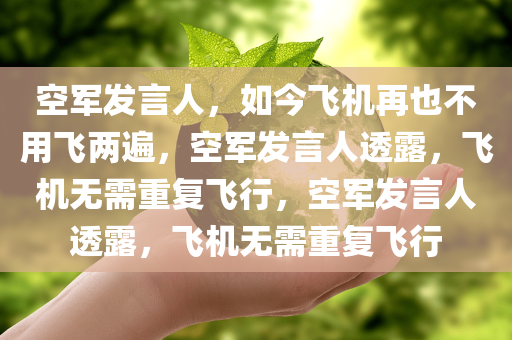 空军发言人，如今飞机再也不用飞两遍，空军发言人透露，飞机无需重复飞行，空军发言人透露，飞机无需重复飞行