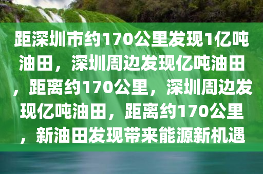 距深圳市约170公里发现1亿吨油田，深圳周边发现亿吨油田，距离约170公里，深圳周边发现亿吨油田，距离约170公里，新油田发现带来能源新机遇