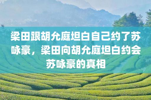 梁田跟胡允庭坦白自己约了苏咏豪，梁田向胡允庭坦白约会苏咏豪的真相