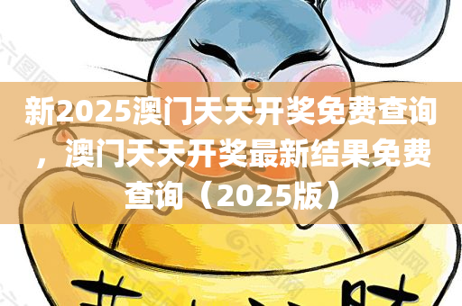 新2025澳门天天开奖免费查询，澳门天天开奖最新结果免费查询（2025版）